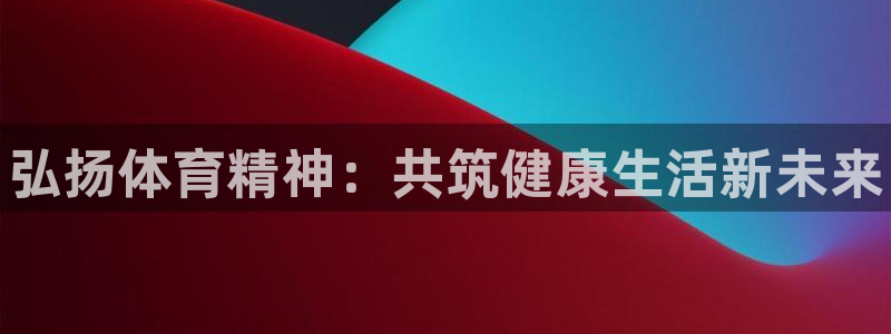 vsport体育官方正版app娱乐下载：弘扬体育精神：共筑健
