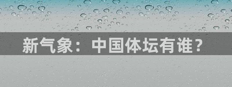  vsport体育平台app下载安装免费：新气象：中国体坛有谁